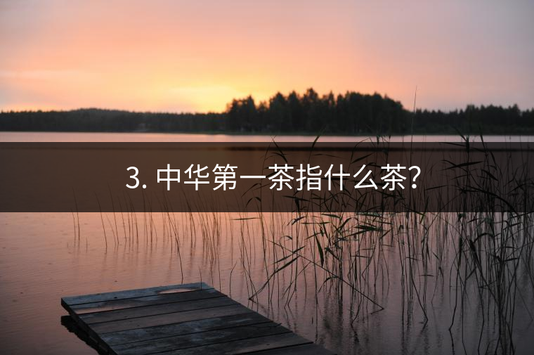 ??3. 中華第一茶指什么茶？