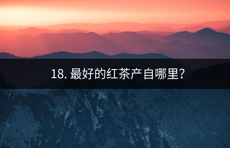 ? 18. 最好的紅茶產(chǎn)自哪里？