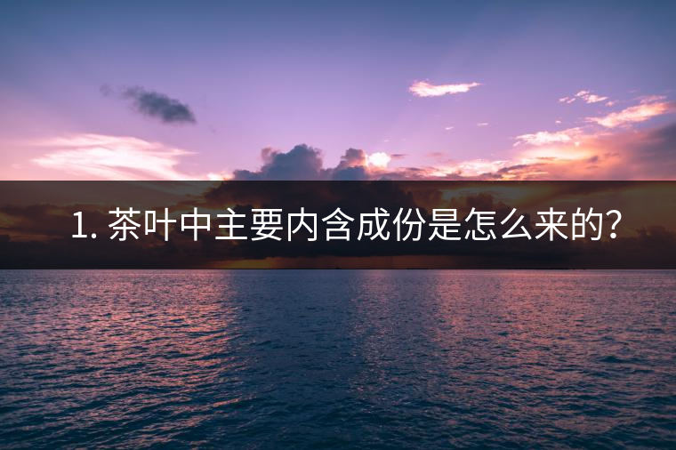 ? 1. 茶葉中主要內(nèi)含成份是怎么來的？