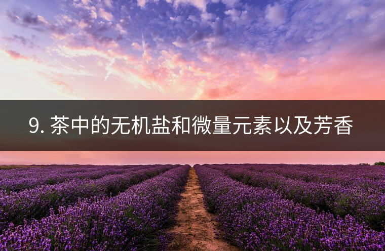? 9. 茶中的無機鹽和微量元素以及芳香物有什么用？