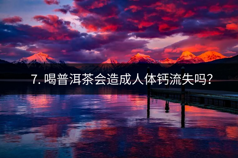 ? 7. 喝普洱茶會造成人體鈣流失嗎？