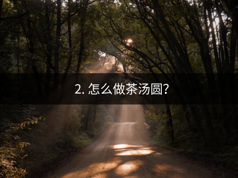 ? 2. 怎么做茶湯圓？