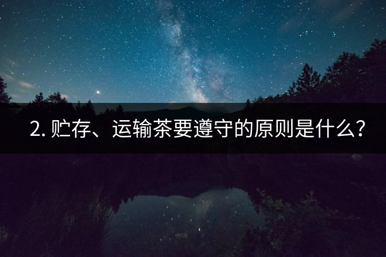 ? 2. 貯存、運輸茶要遵守的原則是什么？