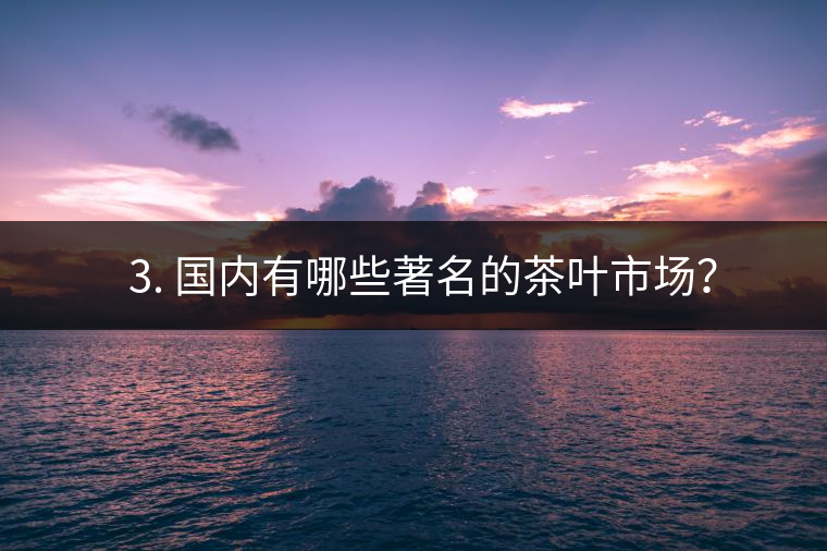 ? 3. 國內(nèi)有哪些著名的茶葉市場？