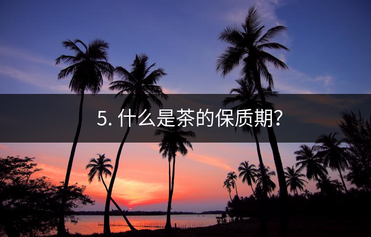 ? 5. 什么是茶的保質(zhì)期？