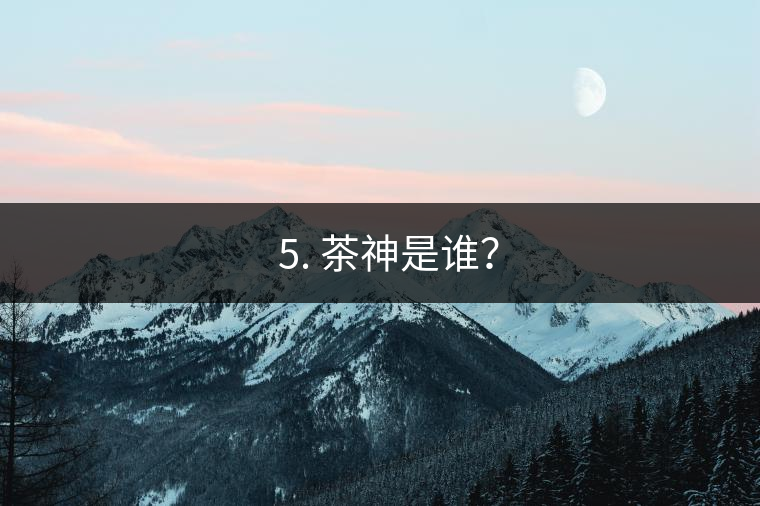 ? 5. 茶神是誰？