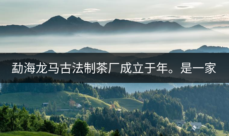 勐海龍馬古法制茶廠成立于年。是一家有限責(zé)任公司，勐海龍馬古法制茶廠法人是林木強(qiáng)，主要面象全國市場，客戶群為中小型企業(yè)。員工人數(shù)66人，公司經(jīng)營模式為生產(chǎn)型，不斷提升企業(yè)的核心競爭力，使企業(yè)在發(fā)展中樹立起良好的社會形象。主營范圍：，憑借專業(yè)的水平和成熟的技術(shù)。公司將始終堅持“質(zhì)量第一，信譽(yù)第一”的宗旨，以科學(xué)的管理手段，雄厚的技術(shù)力量，將不斷深化改革，創(chuàng)新機(jī)制，適應(yīng)市場，全面發(fā)展，歡迎各界朋友蒞臨參觀、指導(dǎo)和業(yè)務(wù)洽談。