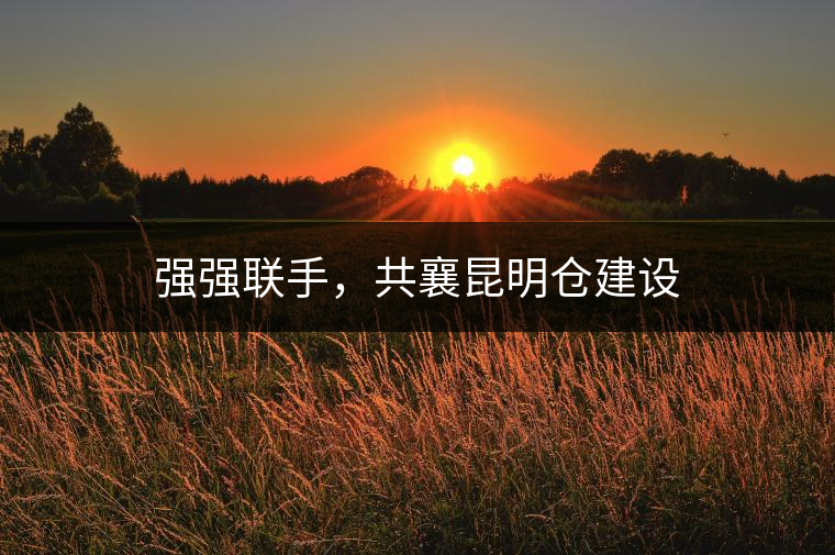 強(qiáng)強(qiáng)聯(lián)手，共襄昆明倉(cāng)建設(shè)
