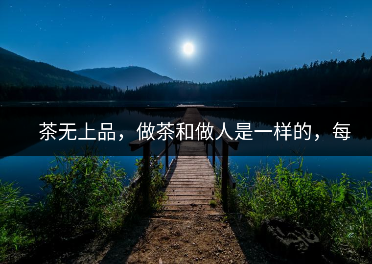 　茶無上品，做茶和做人是一樣的，每個人都想找到自己的知己，普洱茶也是一樣的，希望能找到懂它的人，一個真真正正的懂它的人，一但找到，終生追隨。  　　