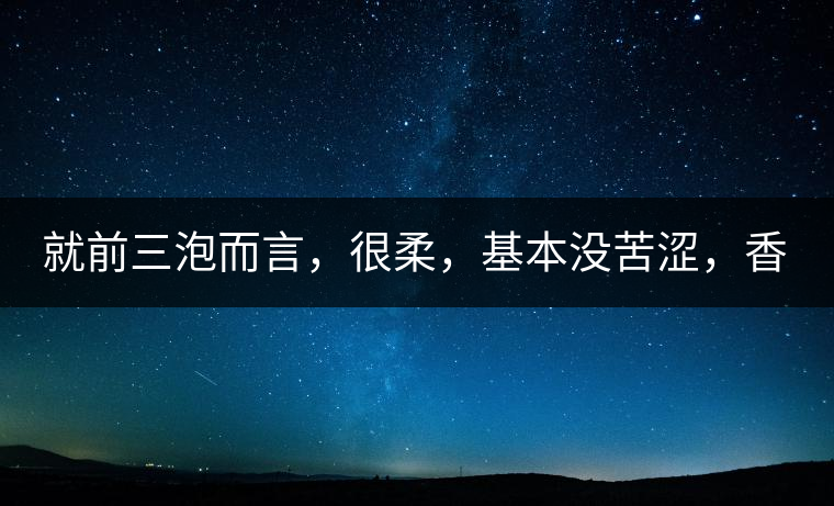 就前三泡而言，很柔，基本沒苦澀，香氣也很好。