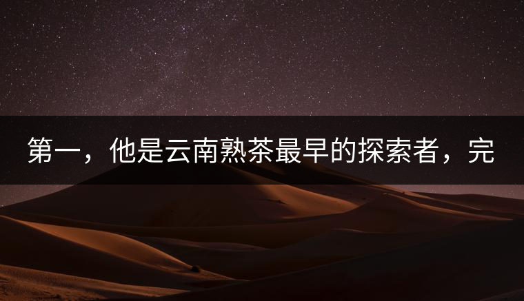 第一，他是云南熟茶最早的探索者，完成了從0到1的技術(shù)奠基